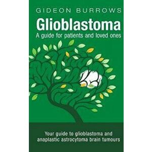 Glioblastoma - A guide for patients and loved ones: Your guide to glioblastoma and anaplastic astrocytoma brain tumours - Gideon D. Burrows imagine