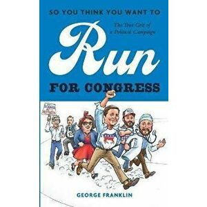 So You Think You Want to Run for Congress: The True Grit of a Political Campaign, Paperback - George Franklin imagine
