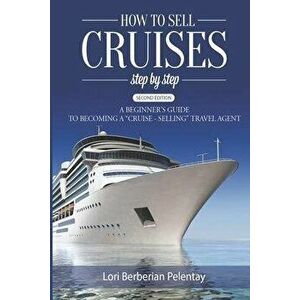 How to Sell Cruises Step-by-Step: A Beginner's Guide to Becoming a "Cruise-Selling" Travel Agent, 2nd Edition, Paperback - Lori Berberian Pelentay imagine