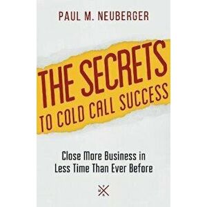 The Secrets to Cold Call Success: Close More Business in Less Time Than Ever Before, Paperback - Paul M. Neuberger imagine