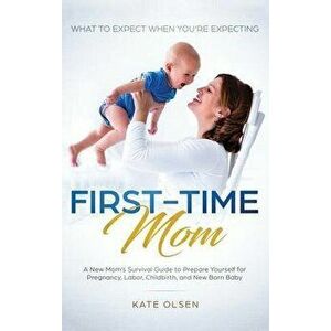 First-Time Mom: What to Expect When You're Expecting: A New Mom's Survival Guide to Prepare Yourself for Pregnancy, Labor, Childbirth, - Olsen Kate imagine