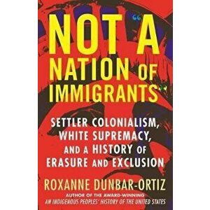 Not a Nation of Immigrants: Settler Colonialism, White Supremacy, and a History of Erasure and Exclusion, Hardcover - Roxanne Dunbar-Ortiz imagine