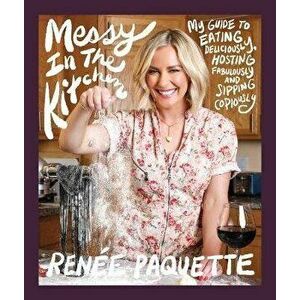 Messy in the Kitchen: My Guide to Eating Deliciously, Hosting Fabulously and Sipping Copiously, Hardcover - Renée Paquette imagine