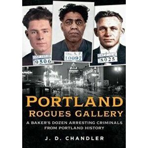 Portland Rogues Gallery: A Baker's Dozen Arresting Criminals from Portland History, Paperback - J. D. Chandler imagine