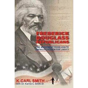 Frederick Douglass Republicans: The Movement to Re-Ignite America's Passion for Liberty, Hardcover - K. Carl Smith imagine