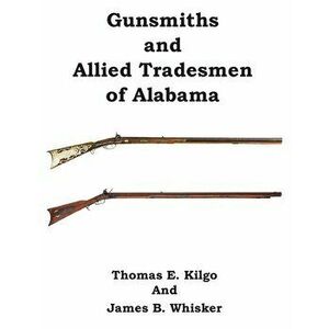 Gunsmiths and Allied Tradesmen of Alabama, Paperback - Thomas E. Kilgo imagine