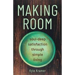 Making Room: Soul-Deep Satisfaction Through Simple Living, Paperback - Kyle Kramer imagine