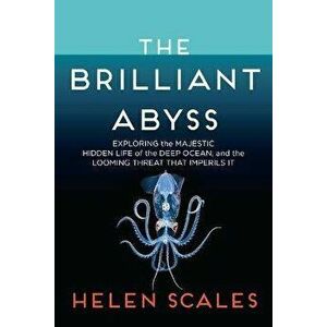 The Brilliant Abyss: Exploring the Majestic Hidden Life of the Deep Ocean, and the Looming Threat That Imperils It - Helen Scales imagine