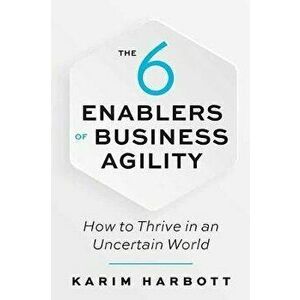 The 6 Enablers of Business Agility: How to Thrive in an Uncertain World, Paperback - Karim Harbott imagine