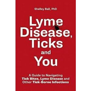 Lyme Disease, Ticks and You: A Guide to Navigating Tick Bites, Lyme Disease and Other Tick-Borne Infections, Paperback - Shelley Ball imagine