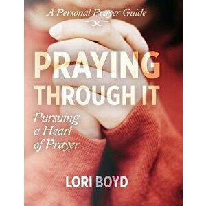 Praying Through It: Pursuing a Heart of Prayer, Paperback - Lori Boyd imagine