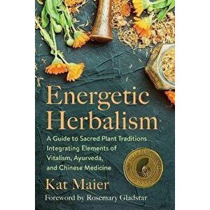 Energetic Herbalism: A Guide to Sacred Plant Traditions Integrating Elements of Vitalism, Ayurveda, and Chinese Medicine - Kat Maier imagine