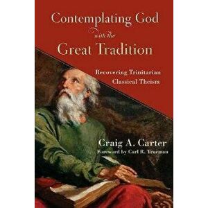 Contemplating God with the Great Tradition: Recovering Trinitarian Classical Theism, Paperback - Craig A. Carter imagine