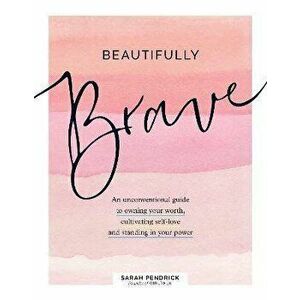 Beautifully Brave: An Unconventional Guide to Owning Your Worth, Cultivating Self-Love, and Standing in Your Power - Sarah Pendrick imagine