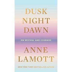 Dusk, Night, Dawn: On Revival and Courage, Hardcover - Anne Lamott imagine