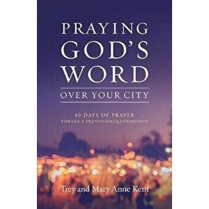 Praying God's Word Over Your City: 40 Days of Prayer Toward a Transformed Community, Paperback - Trey Kent imagine