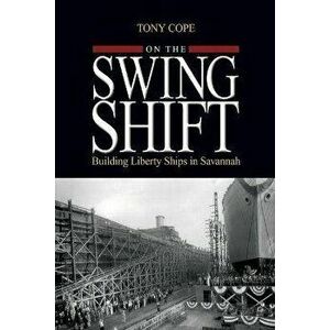 On the Swing Shift: Building Liberty Ships in Savannah, Paperback - Tony Cope imagine