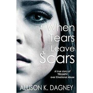 When Tears Leave Scars: A True Story of Triumph Over Emotional Abuse, Paperback - Allison K. Dagney imagine