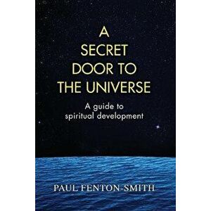 A Secret Door to the Universe: A guide to spiritual development, Paperback - Paul J. Fenton-Smith imagine