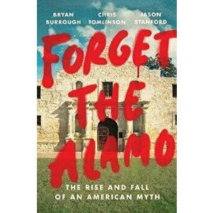 Forget the Alamo: The Rise and Fall of an American Myth, Hardcover - Bryan Burrough imagine