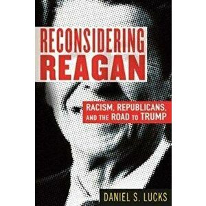 Reconsidering Reagan: Racism, Republicans, and the Road to Trump, Paperback - Daniel Lucks imagine