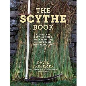 The Scythe Book: Mowing Hay, Cutting Weeds, and Harvesting Small Grains with Hand Tools, Paperback - David Tresemer imagine