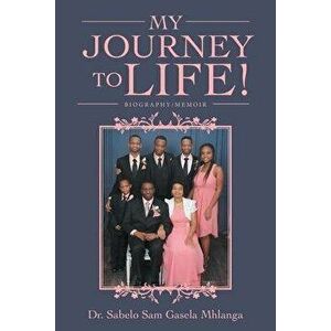 My Journey to Life!: Biography/Memoir, Paperback - Sabelo Sam Gasela Mhlanga imagine