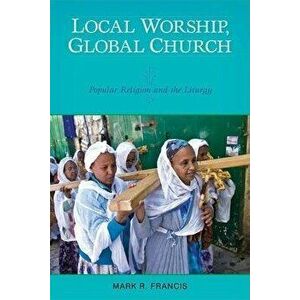 Local Worship, Global Church: Popular Religion and the Liturgy, Paperback - Mark R. Francis imagine