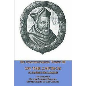 De Controversiis Tomus III On the Church, containing On Councils, On the Church Militant, and on the Marks of the Church - St Robert Bellarmine imagine