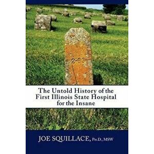 The Untold History of the First Illinois State Hospital for the Insane, Paperback - Joe Squillace imagine