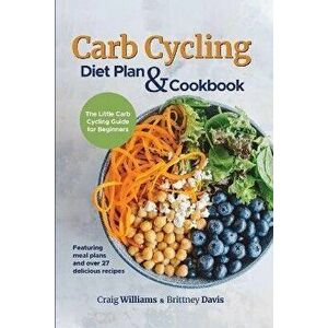 Carb Cycling Diet Plan & Cookbook: The Little Carb Cycling Guide for Beginners, Paperback - Craig Williams imagine