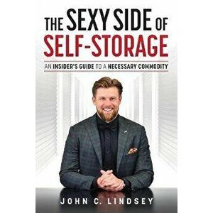 The Sexy Side of Self-Storage: An Insider's Guide to a Necessary Commodity, Paperback - John C. Lindsey imagine