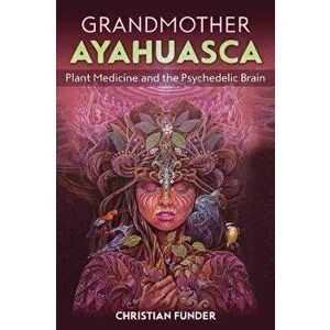 Grandmother Ayahuasca: Plant Medicine and the Psychedelic Brain, Paperback - Christian Funder imagine