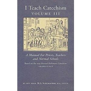 I Teach Catechism: Volume 3: A Manual for Priests, Teachers and Normal Schools, Paperback - Msgr M. a. Schumacher imagine