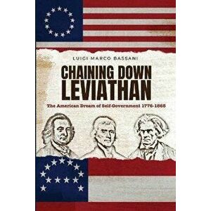 Chaining Down Leviathan: The American Dream of Self-Government 1776-1865, Paperback - Luigi Marco Bassani imagine