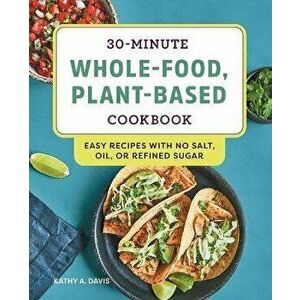 30-Minute Whole-Food, Plant-Based Cookbook: Easy Recipes with No Salt, Oil, or Refined Sugar, Paperback - Kathy A. Davis imagine