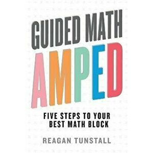 Guided Math AMPED: Five Steps to Your Best Math Block, Paperback - Reagan Tunstall imagine