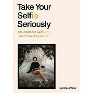 Take Your Selfie Seriously: The Advanced Selfie Handbook, Paperback - Sorelle Amore imagine