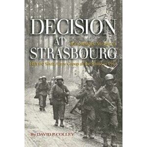 Decision at Strasbourg: Ike's Strategic Mistake to Halt the Sixth Army Group at the Rhine in 1944, Paperback - David P. Colley imagine