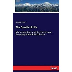 The Breath of Life: Mal-respiration, and its effects upon the enjoyments & life of man, Paperback - George Catlin imagine
