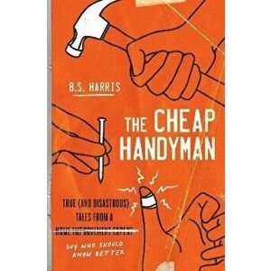 The Cheap Handyman: True (and Disastrous) Tales from a [Home Improvement Expert] Guy Who Should Know Better, Paperback - B. S. Harris imagine