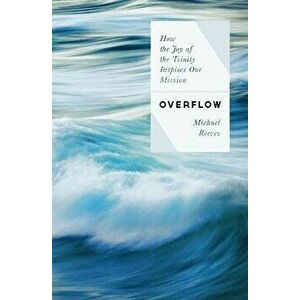 Overflow: How the Joy of the Trinity Inspires Our Mission, Paperback - Michael Reeves imagine