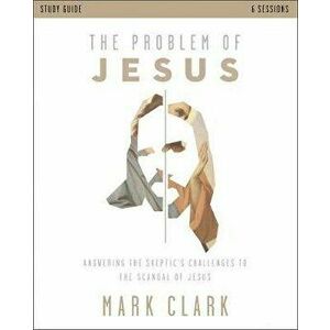 The Problem of Jesus Study Guide: Answering a Skeptic's Challenges to the Scandal of Jesus, Paperback - Mark Clark imagine