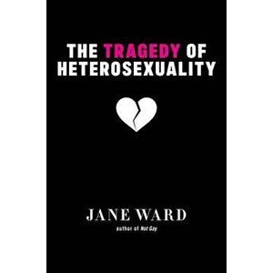 The Tragedy of Heterosexuality, Hardcover - Jane Ward imagine