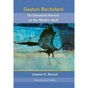 Gaston Bachelard: An Elemental Reverie of the World's Stuff, Hardcover - Joanne H. Stroud imagine
