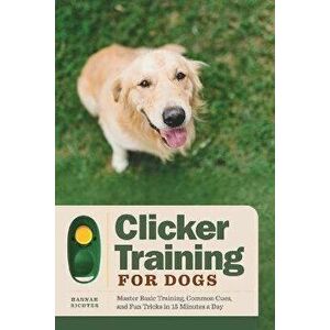 Clicker Training for Dogs: Master Basic Training, Common Cues, and Fun Tricks in 15 Minutes a Day, Paperback - Hannah Richter imagine