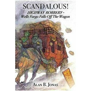 Scandalous!: Highway Robbery - Wells Fargo Falls Off the Wagon, Paperback - Alan B. Jonas imagine