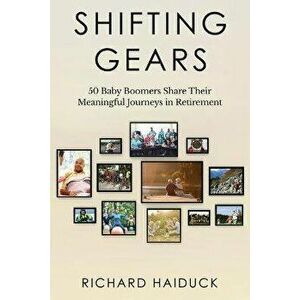 Shifting Gears: 50 Baby Boomers Share Their Meaningful Journeys in Retirement, Paperback - Richard Haiduck imagine