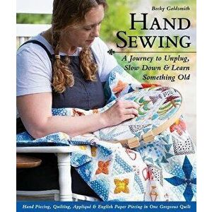 Hand Sewing: A Journey to Unplug, Slow Down & Learn Something Old; Hand Piecing, Quilting, Appliqué & English Paper Piecing in One - Becky Goldsmith imagine