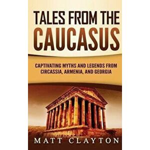 Tales from the Caucasus: Captivating Myths and Legends from Circassia, Armenia, and Georgia, Hardcover - Matt Clayton imagine